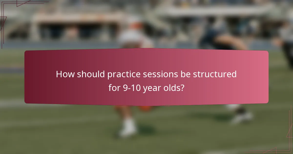 How should practice sessions be structured for 9-10 year olds?