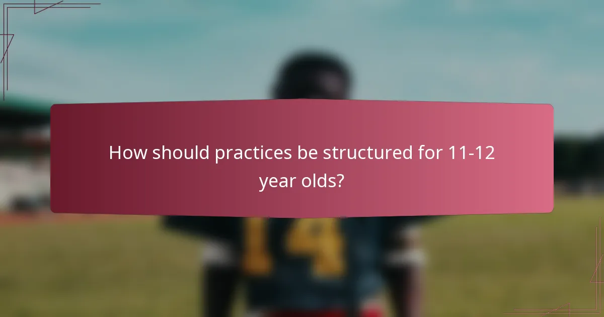 How should practices be structured for 11-12 year olds?